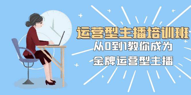 运营型主播培训班：从0到1教你成为金牌运营型主播（25节课）聚合网创-网创项目资源站-副业项目-创业项目-搞钱项目聚合网创