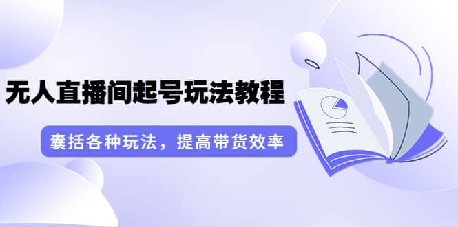 无人直播间起号玩法教程：囊括各种玩法，提高带货效率（17节课）聚合网创-网创项目资源站-副业项目-创业项目-搞钱项目聚合网创