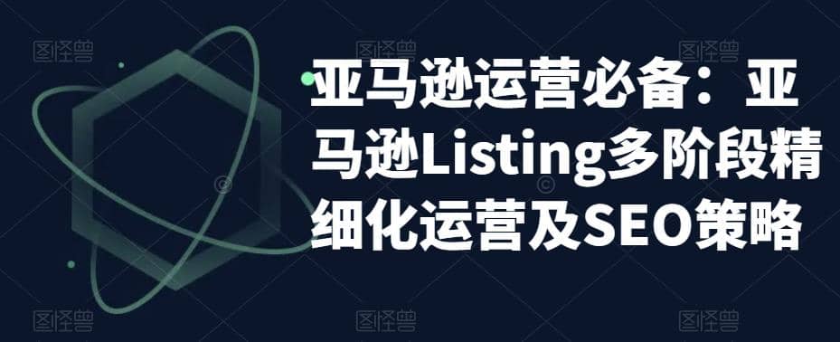 亚马逊2023运营实操：亚马逊Listing多阶段/精细化运营及SEO策略聚合网创-网创项目资源站-副业项目-创业项目-搞钱项目聚合网创