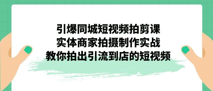 引爆同城-短视频拍剪课：实体商家拍摄制作实战，教你拍出引流到店的短视频聚合网创-网创项目资源站-副业项目-创业项目-搞钱项目聚合网创