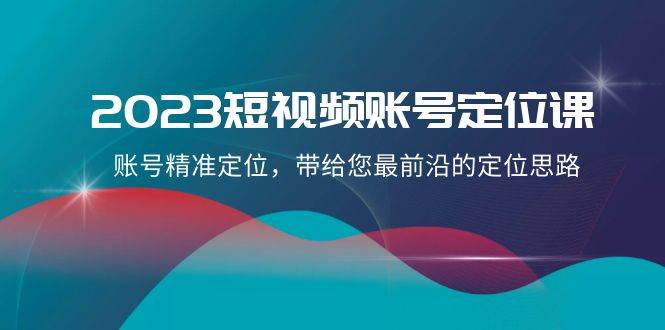 2023短视频账号-定位课，账号精准定位，带给您最前沿的定位思路（21节课）聚合网创-网创项目资源站-副业项目-创业项目-搞钱项目聚合网创
