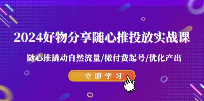 2024好物分享-随心推投放实战课 随心推撬动自然流量/微付费起号/优化产出聚合网创-网创项目资源站-副业项目-创业项目-搞钱项目聚合网创