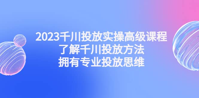 2023千川投放实操高级课程：了解千川投放方法，拥有专业投放思维聚合网创-网创项目资源站-副业项目-创业项目-搞钱项目聚合网创