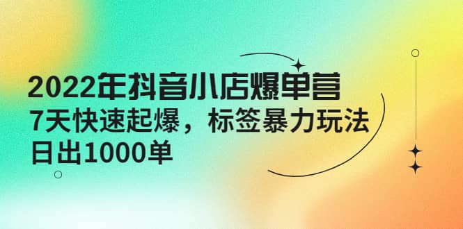 2022年抖音小店爆单营【更新10月】 7天快速起爆 标签玩法聚合网创-网创项目资源站-副业项目-创业项目-搞钱项目聚合网创