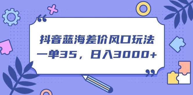 抖音蓝海差价风口玩法，一单35，日入3000+聚合网创-网创项目资源站-副业项目-创业项目-搞钱项目聚合网创