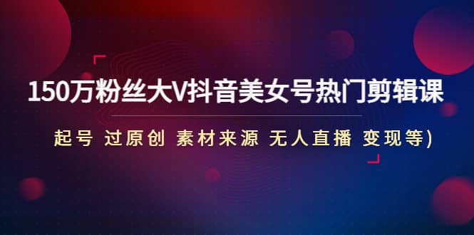 150万粉丝大V抖音美女号热门剪辑课(起号 过原创 素材来源 无人直播 变现)聚合网创-网创项目资源站-副业项目-创业项目-搞钱项目聚合网创