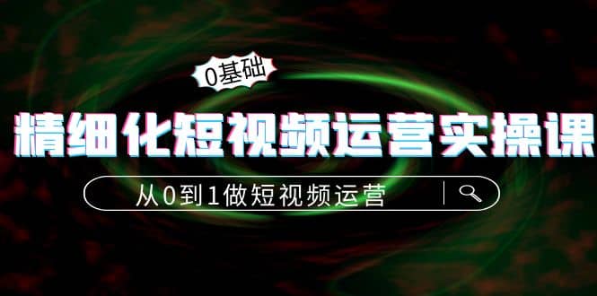 精细化短视频运营实操课，从0到1做短视频运营：算法篇+定位篇+内容篇聚合网创-网创项目资源站-副业项目-创业项目-搞钱项目聚合网创