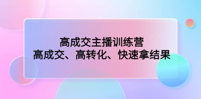 高成交主播训练营：高成交、高转化、快速拿结果聚合网创-网创项目资源站-副业项目-创业项目-搞钱项目聚合网创