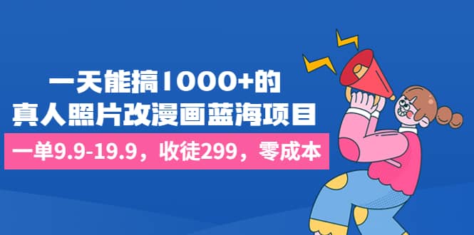 一天能搞1000+的，真人照片改漫画蓝海项目，一单9.9-19.9，收徒299，零成本聚合网创-网创项目资源站-副业项目-创业项目-搞钱项目聚合网创