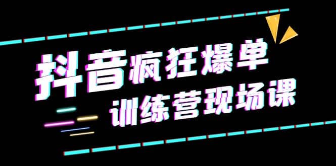 抖音短视频疯狂-爆单训练营现场课（新）直播带货+实战案例聚合网创-网创项目资源站-副业项目-创业项目-搞钱项目聚合网创