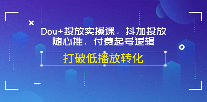Dou+投放实操课，抖加投放，随心推，付费起号逻辑，打破低播放转化聚合网创-网创项目资源站-副业项目-创业项目-搞钱项目聚合网创