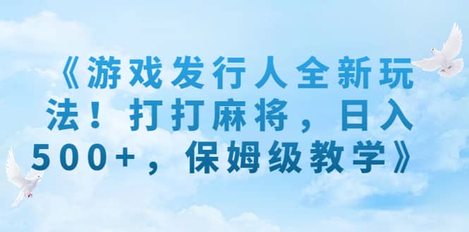 《游戏发行人全新玩法！打打麻将，日入500+，保姆级教学》聚合网创-网创项目资源站-副业项目-创业项目-搞钱项目聚合网创