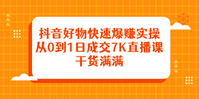 抖音好物快速爆赚实操，从0到1日成交7K直播课，干货满满聚合网创-网创项目资源站-副业项目-创业项目-搞钱项目聚合网创
