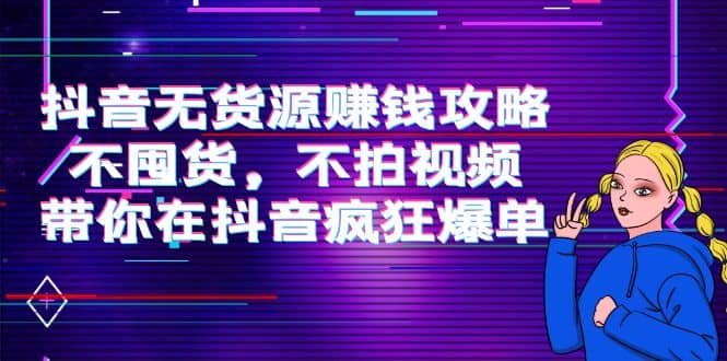 抖音无货源赚钱攻略，不囤货，不拍视频，带你在抖音疯狂爆单聚合网创-网创项目资源站-副业项目-创业项目-搞钱项目聚合网创