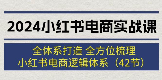 2024小红书电商实战课：全体系打造 全方位梳理 小红书电商逻辑体系 (42节)聚合网创-网创项目资源站-副业项目-创业项目-搞钱项目聚合网创