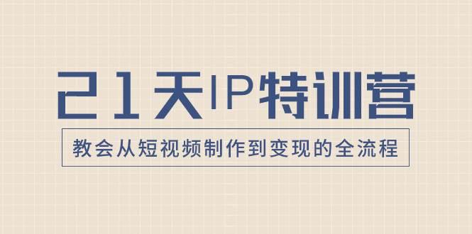 21天IP特训营，教会从短视频制作到变现的全流程聚合网创-网创项目资源站-副业项目-创业项目-搞钱项目聚合网创