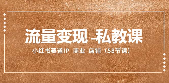 流量变现-私教课：小红书赛道IP  商业  店铺（58节课）聚合网创-网创项目资源站-副业项目-创业项目-搞钱项目聚合网创