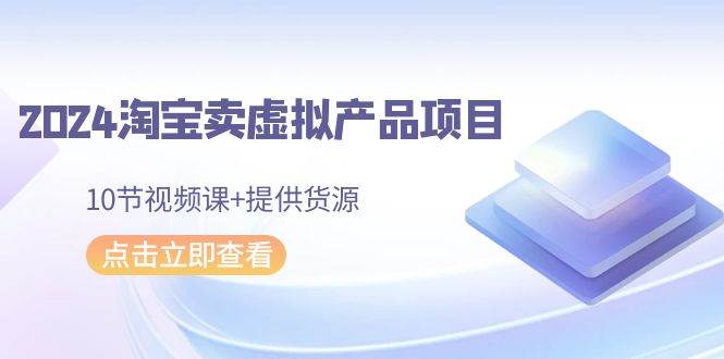 2024淘宝卖虚拟产品项目，10节视频课+提供货源聚合网创-网创项目资源站-副业项目-创业项目-搞钱项目聚合网创