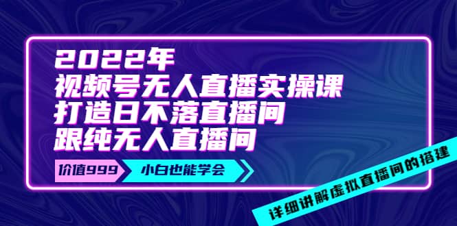 2022年《视频号无人直播实操课》打造日不落直播间+纯无人直播间聚合网创-网创项目资源站-副业项目-创业项目-搞钱项目聚合网创