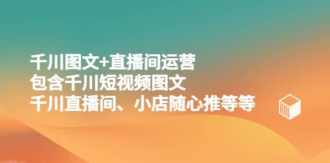 千川图文+直播间运营，包含千川短视频图文、千川直播间、小店随心推等等聚合网创-网创项目资源站-副业项目-创业项目-搞钱项目聚合网创