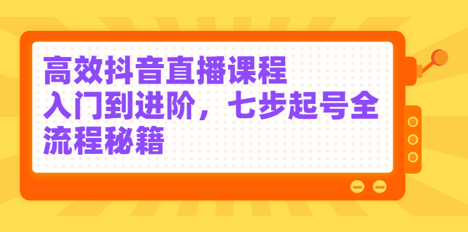 高效抖音直播课程，入门到进阶，七步起号全流程秘籍聚合网创-网创项目资源站-副业项目-创业项目-搞钱项目聚合网创
