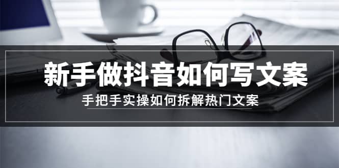 新手做抖音如何写文案，手把手实操如何拆解热门文案聚合网创-网创项目资源站-副业项目-创业项目-搞钱项目聚合网创