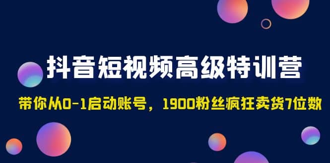 抖音短视频高级特训营：带你从0-1启动账号，1900粉丝疯狂卖货7位数聚合网创-网创项目资源站-副业项目-创业项目-搞钱项目聚合网创
