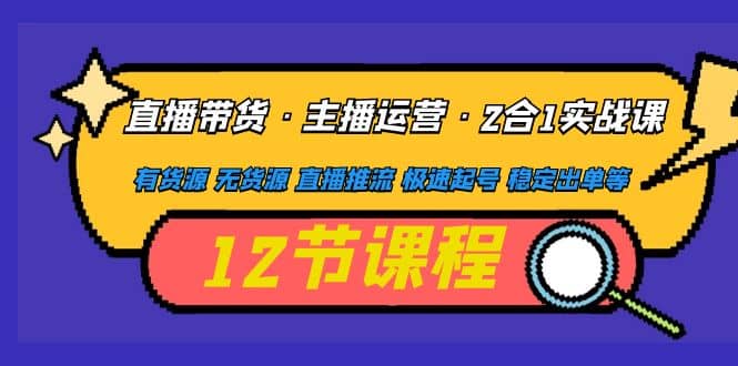 直播带货·主播运营2合1实战课 有货源 无货源 直播推流 极速起号 稳定出单聚合网创-网创项目资源站-副业项目-创业项目-搞钱项目聚合网创