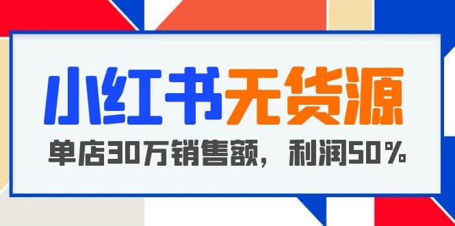 小红书无货源项目：从0-1从开店到爆单，单店30万销售额，利润50%，干货分享聚合网创-网创项目资源站-副业项目-创业项目-搞钱项目聚合网创