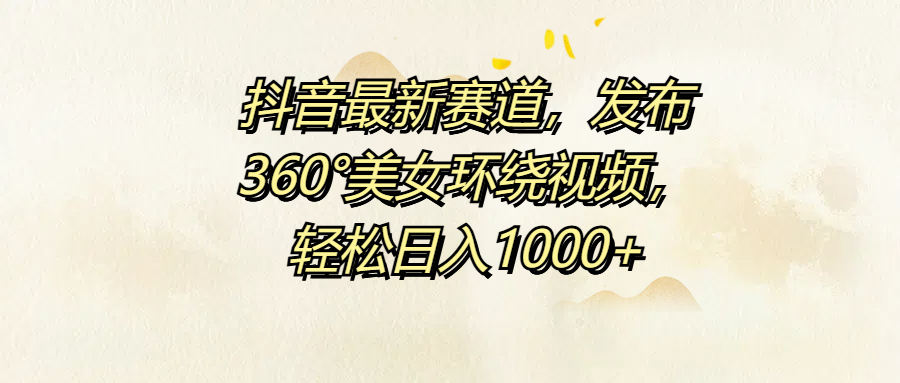 抖音最新赛道，发布360°美女环绕视频，轻松日入1000+聚合网创-网创项目资源站-副业项目-创业项目-搞钱项目聚合网创