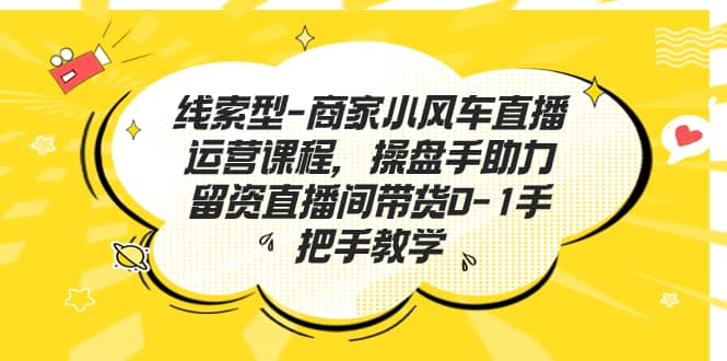 线索型-商家小风车直播运营课程，操盘手助力留资直播间带货0-1手把手教学聚合网创-网创项目资源站-副业项目-创业项目-搞钱项目聚合网创