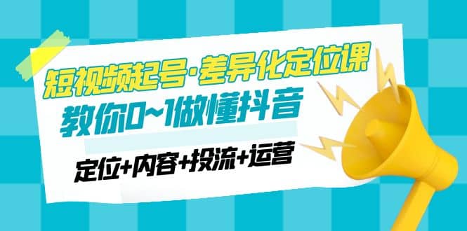 2023短视频起号·差异化定位课：0~1做懂抖音（定位+内容+投流+运营）聚合网创-网创项目资源站-副业项目-创业项目-搞钱项目聚合网创