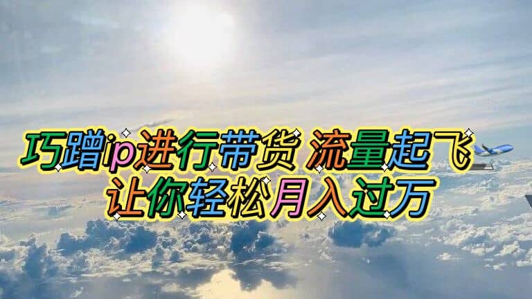 巧蹭ip进行带货，流量起飞，让你轻松月入过万聚合网创-网创项目资源站-副业项目-创业项目-搞钱项目聚合网创