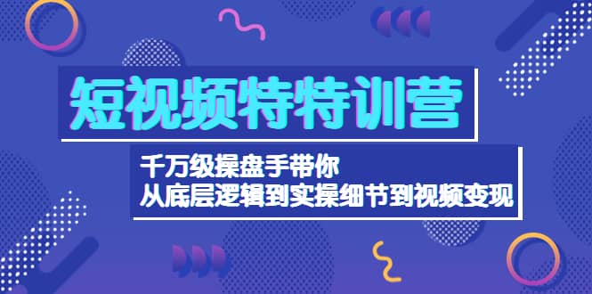 短视频特特训营：千万级操盘手带你从底层逻辑到实操细节到变现-价值2580聚合网创-网创项目资源站-副业项目-创业项目-搞钱项目聚合网创