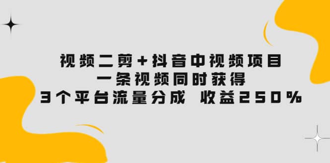 视频二剪+抖音中视频项目：一条视频获得3个平台流量分成 收益250% 价值4980聚合网创-网创项目资源站-副业项目-创业项目-搞钱项目聚合网创