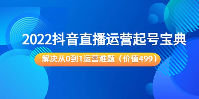 2022抖音直播运营起号宝典：解决从0到1运营难题（价值499）聚合网创-网创项目资源站-副业项目-创业项目-搞钱项目聚合网创