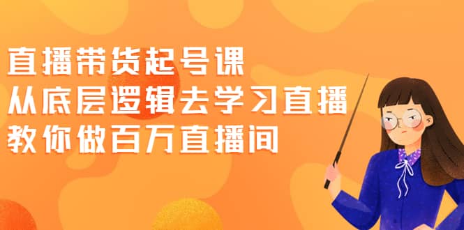 直播带货起号课，从底层逻辑去学习直播 教你做百万直播间聚合网创-网创项目资源站-副业项目-创业项目-搞钱项目聚合网创