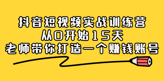 抖音短视频实战训练营，从0开始15天老师带你打造一个赚钱账号聚合网创-网创项目资源站-副业项目-创业项目-搞钱项目聚合网创