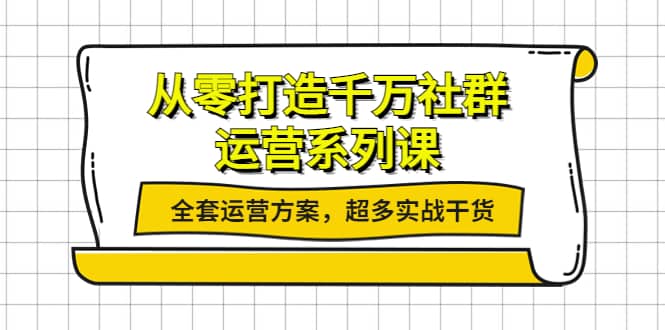 从零打造千万社群-运营系列课：全套运营方案，超多实战干货聚合网创-网创项目资源站-副业项目-创业项目-搞钱项目聚合网创
