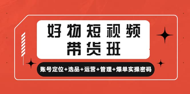 好物短视频带货班：账号定位+选品+运营+管理+爆单实操密码聚合网创-网创项目资源站-副业项目-创业项目-搞钱项目聚合网创
