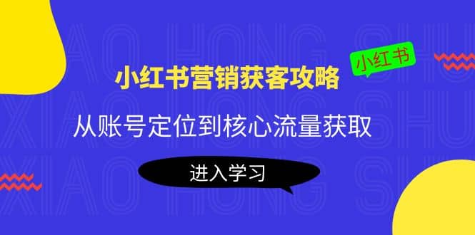 小红书营销获客攻略：从账号定位到核心流量获取，爆款笔记打造聚合网创-网创项目资源站-副业项目-创业项目-搞钱项目聚合网创