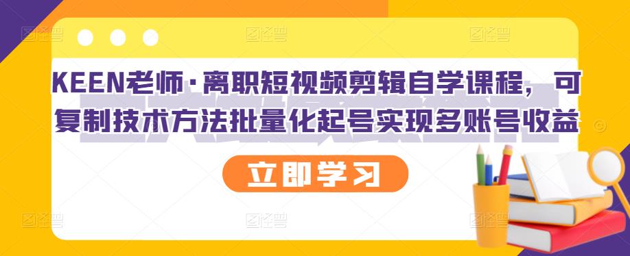 KEEN老师·离职短视频剪辑自学课程，可复制技术方法批量化起号实现多账号收益聚合网创-网创项目资源站-副业项目-创业项目-搞钱项目聚合网创