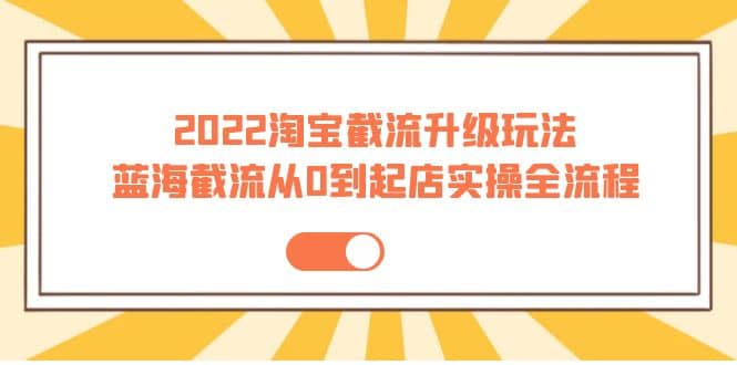 2022淘宝截流升级玩法：蓝海截流从0到起店实操全流程 价值千元聚合网创-网创项目资源站-副业项目-创业项目-搞钱项目聚合网创
