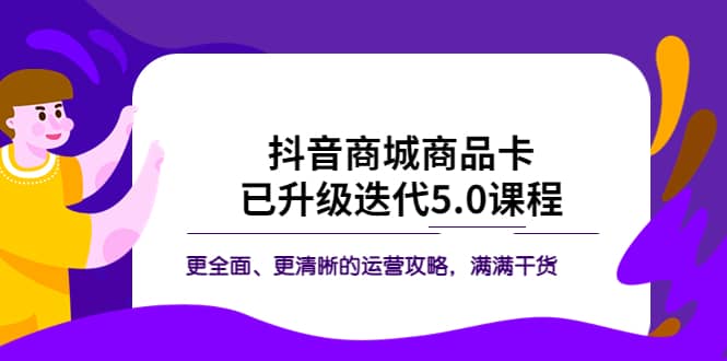 抖音商城商品卡·已升级迭代5.0课程：更全面、更清晰的运营攻略，满满干货聚合网创-网创项目资源站-副业项目-创业项目-搞钱项目聚合网创
