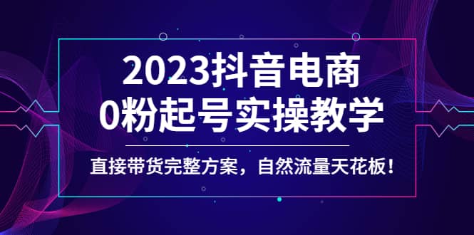 2023抖音电商0粉起号实操教学，直接带货完整方案，自然流量天花板聚合网创-网创项目资源站-副业项目-创业项目-搞钱项目聚合网创