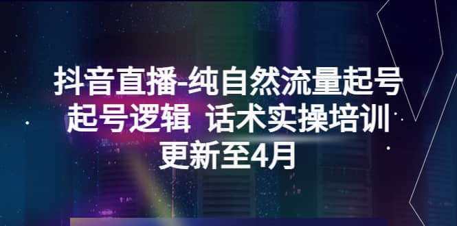 抖音直播-纯自然流量起号，起号逻辑 话术实操培训（更新至4月）聚合网创-网创项目资源站-副业项目-创业项目-搞钱项目聚合网创