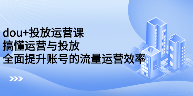 dou+投放运营课：搞懂运营与投放，全面提升账号的流量运营效率聚合网创-网创项目资源站-副业项目-创业项目-搞钱项目聚合网创