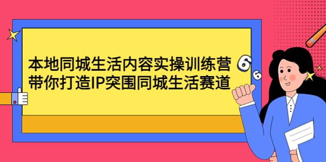 本地同城生活内容实操训练营：带你打造IP突围同城生活赛道聚合网创-网创项目资源站-副业项目-创业项目-搞钱项目聚合网创