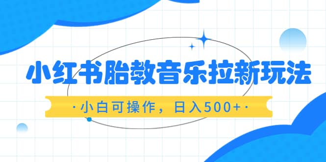 小红书胎教音乐拉新玩法，小白可操作，日入500+（资料已打包）聚合网创-网创项目资源站-副业项目-创业项目-搞钱项目聚合网创