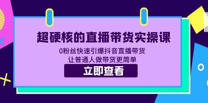 超硬核的直播带货实操课 0粉丝快速引爆抖音直播带货 让普通人做带货更简单聚合网创-网创项目资源站-副业项目-创业项目-搞钱项目聚合网创